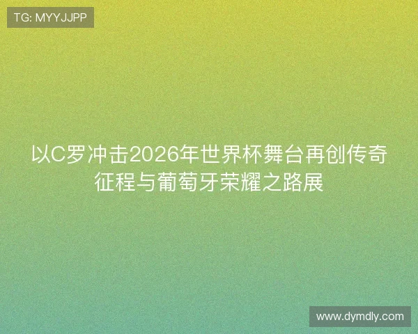 以C罗冲击2026年世界杯舞台再创传奇征程与葡萄牙荣耀之路展