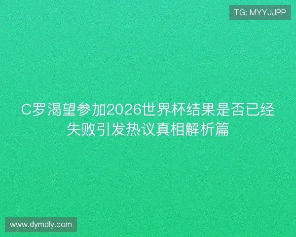 C罗渴望参加2026世界杯结果是否已经失败引发热议真相解析篇 C罗渴望参加2026世界杯结果是否已经失败引发热议真相解析篇