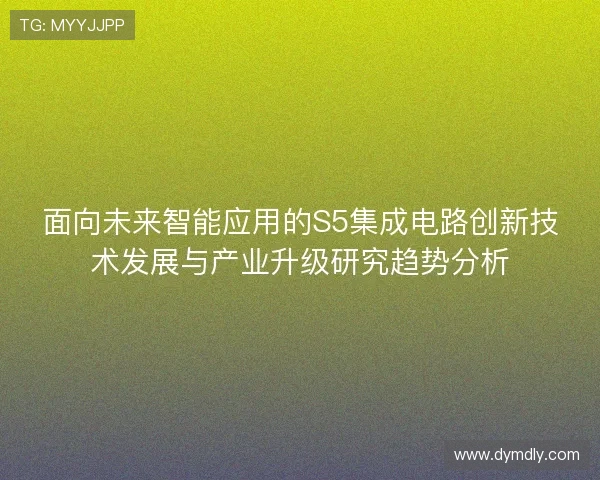 面向未来智能应用的S5集成电路创新技术发展与产业升级研究趋势分析